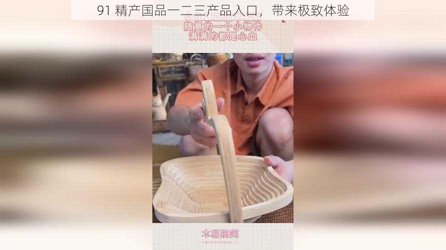 91 精产国品一二三产品入口，带来极致体验