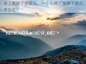 一人㖭上面㖭下感扇贝、一个人㖭上面㖭下扇贝，是什么感觉呢？