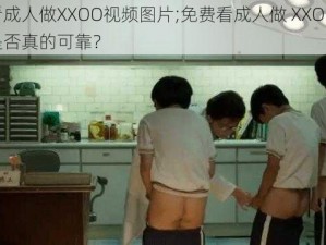 免费看成人做XXOO视频图片;免费看成人做 XXOO 视频图片是否真的可靠？