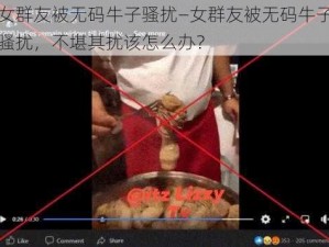 女群友被无码牛子骚扰—女群友被无码牛子骚扰，不堪其扰该怎么办？