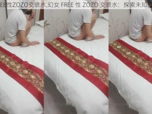 幻女FREE性ZOZO交喷水,幻女 FREE 性 ZOZO 交喷水：探索未知的性体验