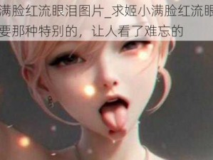 姬小满脸红流眼泪图片_求姬小满脸红流眼泪图片，要那种特别的，让人看了难忘的