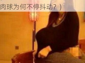 儿媳胸前两颗肉球不停的抖动(儿媳胸前的波涛汹涌：两颗肉球为何不停抖动？)