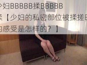 少妇BBBBB揉BBBBB揉【少妇的私密部位被揉搓时的感受是怎样的？】