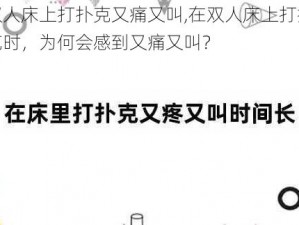 双人床上打扑克又痛又叫,在双人床上打扑克时，为何会感到又痛又叫？