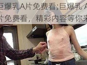 巨爆乳A片免费看;巨爆乳 A 片免费看，精彩内容等你来