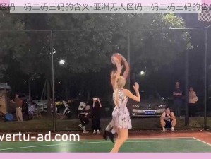 亚洲无人区码一码二码三码的含义-亚洲无人区码一码二码三码的含义是什么？