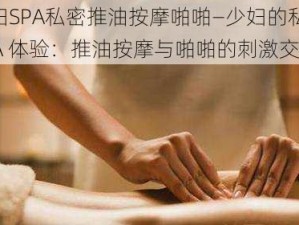 少妇SPA私密推油按摩啪啪—少妇的私密 SPA 体验：推油按摩与啪啪的刺激交融