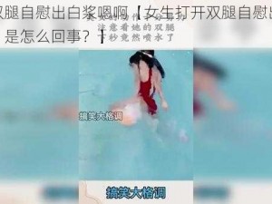 打开双腿自慰出白浆嗯啊【女生打开双腿自慰出白浆嗯啊，是怎么回事？】