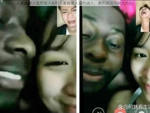 人妻被黑人猛烈进入A片(人妻被黑人猛烈进入，激烈战况引网友热议)