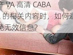 欧美日本国产VA高清CABAL-在搜索欧美日本国产 VA 高清 CABAL 的相关内容时，如何避免无效信息？