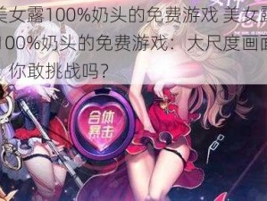 美女露100%奶头的免费游戏 美女露 100%奶头的免费游戏：大尺度画面，你敢挑战吗？