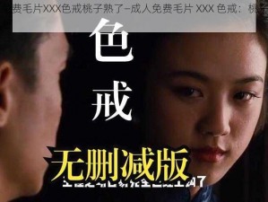 成人免费毛片XXX色戒桃子熟了—成人免费毛片 XXX 色戒：桃子熟了，速看