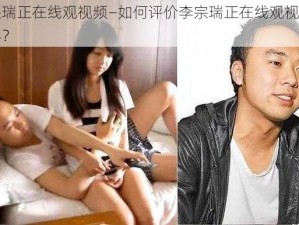 李宗瑞正在线观视频—如何评价李宗瑞正在线观视频的内容？