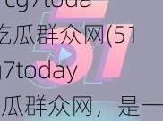 51cg7today吃瓜群众网(51cg7today 吃瓜群众网，是一个怎样的网站？)