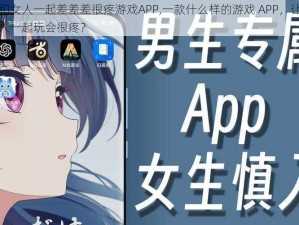 男人和女人一起差差差很疼游戏APP,一款什么样的游戏 APP，让男人和女人一起玩会很疼？