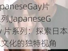 JapaneseGay片系列,JapaneseGay 片系列：探索日本同志文化的独特视角