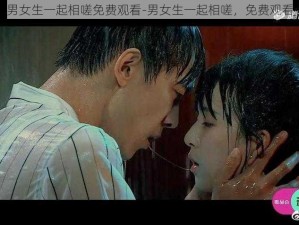 男女生一起相嗟免费观看-男女生一起相嗟，免费观看