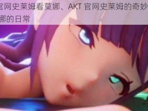 AKT官网史莱姆看莫娜、AKT 官网史莱姆的奇妙视角：看莫娜的日常