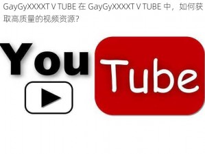 GayGyXXXXTⅤTUBE 在 GayGyXXXXTⅤTUBE 中，如何获取高质量的视频资源？