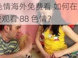 88色情海外免费看 如何在海外免费观看 88 色情？