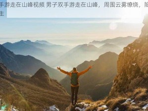 双手游走在山峰视频 男子双手游走在山峰，周围云雾缭绕，险象环生