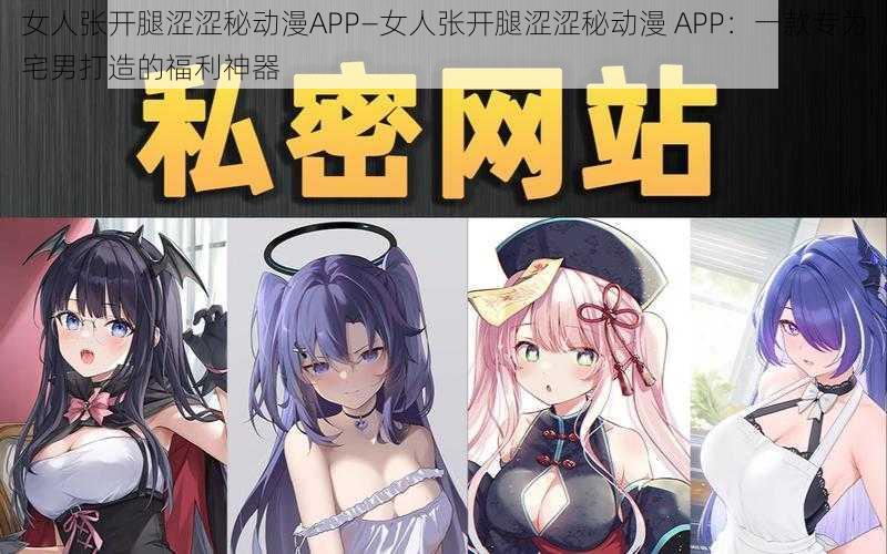 女人张开腿涩涩秘动漫APP—女人张开腿涩涩秘动漫 APP：一款专为宅男打造的福利神器