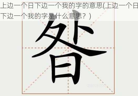 上边一个日下边一个我的字的意思(上边一个日下边一个我的字是什么意思？)