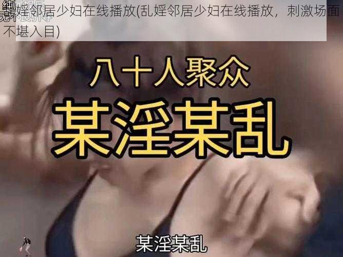 乱婬邻居少妇在线播放(乱婬邻居少妇在线播放，刺激场面不堪入目)