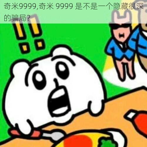 奇米9999,奇米 9999 是不是一个隐藏很深的骗局？