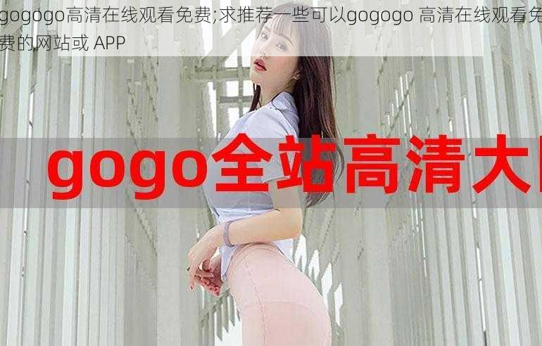 gogogo高清在线观看免费;求推荐一些可以gogogo 高清在线观看免费的网站或 APP