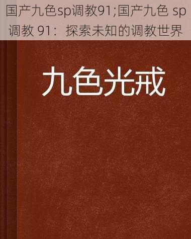 国产九色sp调教91;国产九色 sp 调教 91：探索未知的调教世界