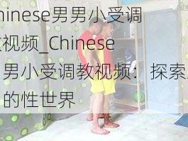 Chinese男男小受调教视频_Chinese 男男小受调教视频：探索未知的性世界