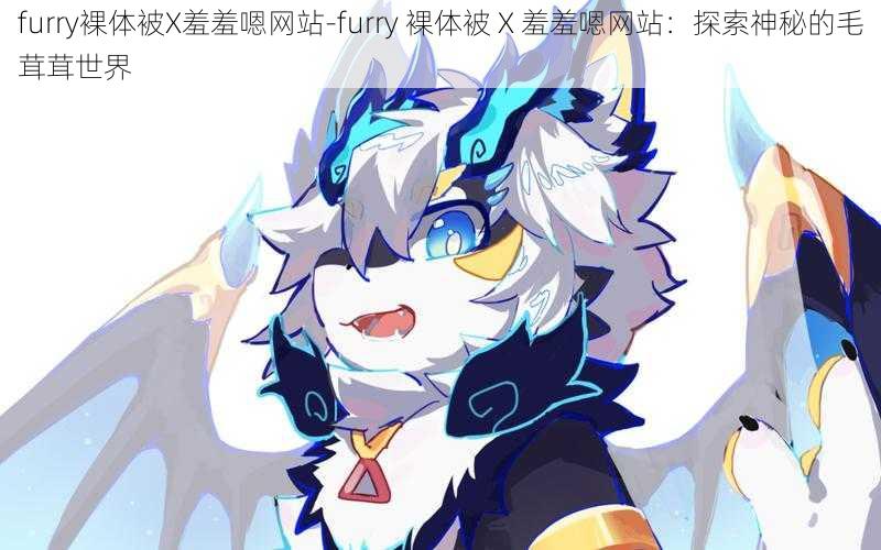 furry裸体被X羞羞嗯网站-furry 裸体被 X 羞羞嗯网站：探索神秘的毛茸茸世界