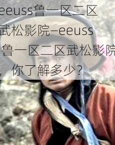 eeuss鲁一区二区武松影院—eeuss 鲁一区二区武松影院，你了解多少？