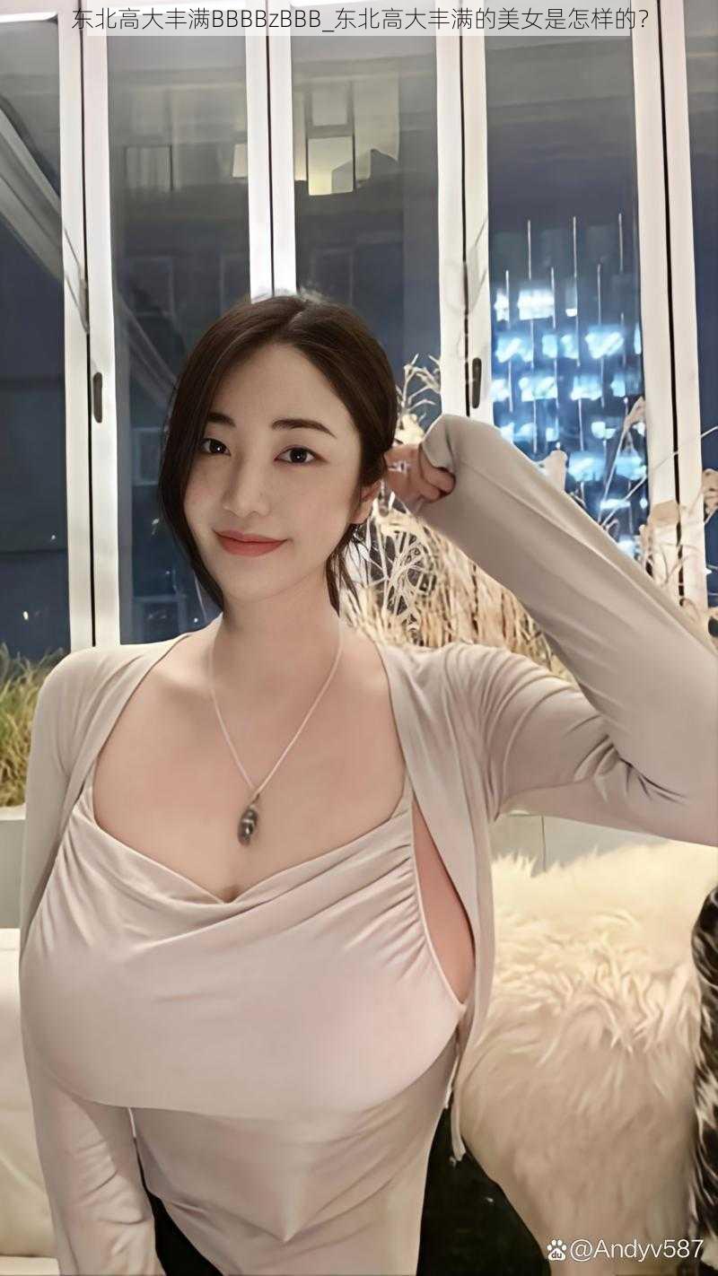 东北高大丰满BBBBzBBB_东北高大丰满的美女是怎样的？