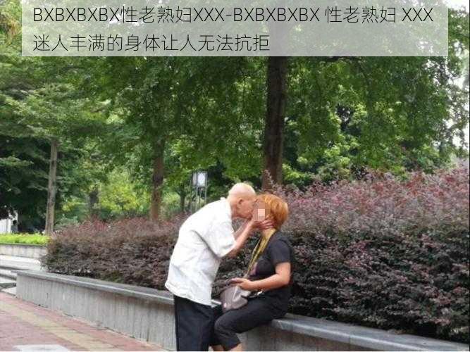 BXBXBXBX性老熟妇XXX-BXBXBXBX 性老熟妇 XXX 迷人丰满的身体让人无法抗拒