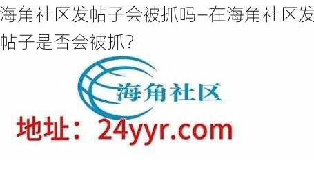 海角社区发帖子会被抓吗—在海角社区发帖子是否会被抓？