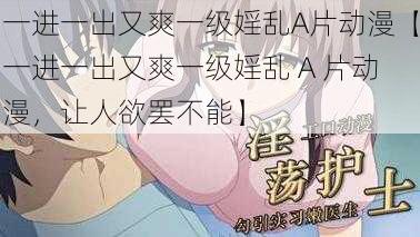 一进一出又爽一级婬乱A片动漫【一进一出又爽一级婬乱 A 片动漫，让人欲罢不能】