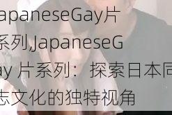 JapaneseGay片系列,JapaneseGay 片系列：探索日本同志文化的独特视角