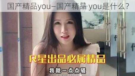 国产精品you—国产精品 you是什么？