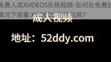 免费人成XVIDEOS在线视频-如何在免费的情况下观看 XVIDEOS 在线视频？