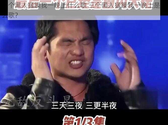 三个黑人猛躁我一晚上什么歌 三个黑人猛躁我一晚上是什么歌？