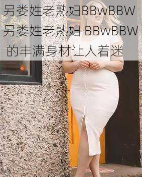 另娄姓老熟妇BBwBBW 另娄姓老熟妇 BBwBBW 的丰满身材让人着迷