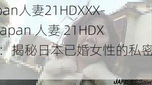 Japan人妻21HDXXX-：Japan 人妻 21HDXXX：揭秘日本已婚女性的私密生活