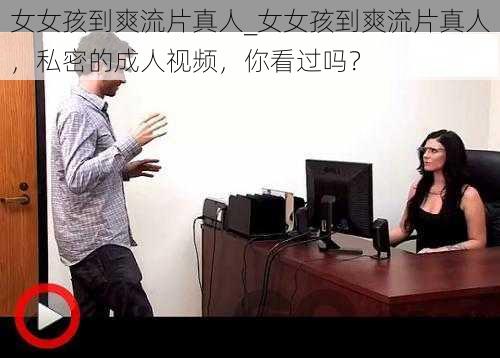 女女孩到爽流片真人_女女孩到爽流片真人，私密的成人视频，你看过吗？