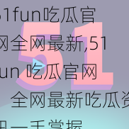 51fun吃瓜官网全网最新,51fun 吃瓜官网：全网最新吃瓜资讯一手掌握