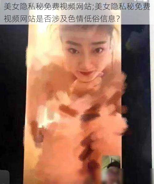 美女隐私秘免费视频网站;美女隐私秘免费视频网站是否涉及色情低俗信息？