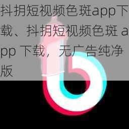 抖抈短视频色斑app下载、抖抈短视频色斑 app 下载，无广告纯净版