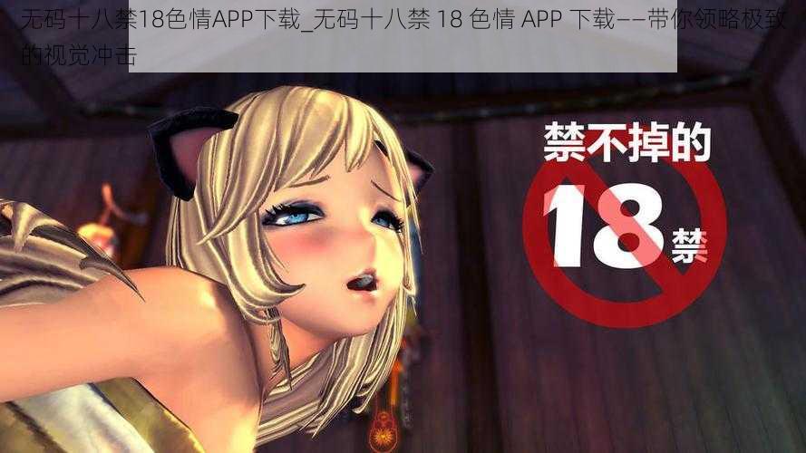 无码十八禁18色情APP下载_无码十八禁 18 色情 APP 下载——带你领略极致的视觉冲击